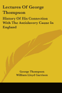 Lectures Of George Thompson: History Of His Connection With The Antislavery Cause In England