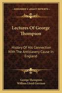 Lectures of George Thompson: History of His Connection with the Antislavery Cause in England