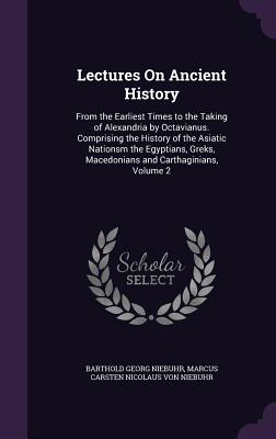 Lectures On Ancient History: From the Earliest Times to the Taking of Alexandria by Octavianus. Comprising the History of the Asiatic Nationsm the Egyptians, Greks, Macedonians and Carthaginians, Volume 2 - Niebuhr, Barthold Georg, and Von Niebuhr, Marcus Carsten Nicolaus