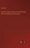 Lectures on Aural Catarrh; or the Commonest Forms of Deafness and Their Cure