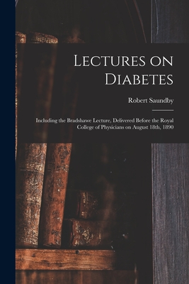 Lectures on Diabetes: Including the Bradshawe Lecture, Delivered Before the Royal College of Physicians on August 18th, 1890 - Saundby, Robert 1849-1918