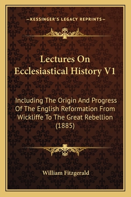 Lectures On Ecclesiastical History V1: Including The Origin And Progress Of The English Reformation From Wickliffe To The Great Rebellion (1885) - Fitzgerald, William