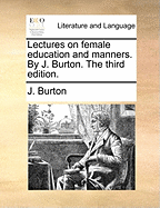 Lectures on Female Education and Manners. by J. Burton. the Third Edition