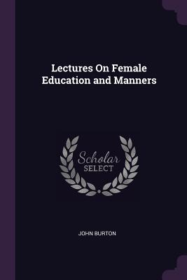 Lectures On Female Education and Manners - Burton, John