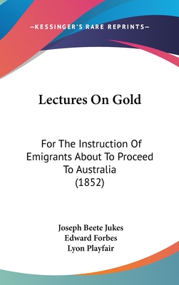 Lectures On Gold: For The Instruction Of Emigrants About To Proceed To Australia (1852) - Jukes, Joseph Beete, and Forbes, Edward, and Playfair, Lyon