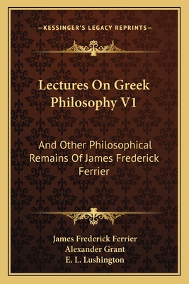 Lectures on Greek Philosophy V1: And Other Philosophical Remains of James Frederick Ferrier - Ferrier, James Frederick, and Grant, Alexander, Professor (Editor)