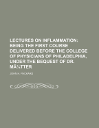 Lectures on Inflammation: Being the First Course Delivered Before the College of Physicians of Philadelphia, Under the Request of Dr. Mutter (Classic Reprint)