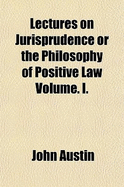 Lectures on Jurisprudence or the Philosophy of Positive Law; Volume I