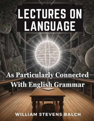 Lectures On Language, As Particularly Connected With English Grammar - William Stevens Balch
