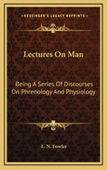 Lectures on Man: Being a Series of Discourses on Phrenology and Physiology