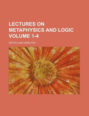 Lectures on Metaphysics and Logic Volume 1-4 - Hamilton, William, Sir