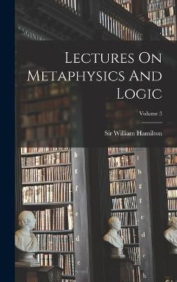 Lectures On Metaphysics And Logic; Volume 3 - Hamilton, William, Sir
