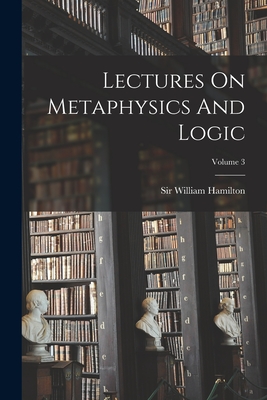 Lectures On Metaphysics And Logic; Volume 3 - Hamilton, William, Sir