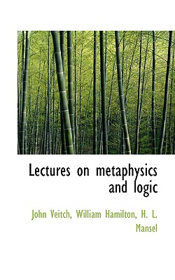 Lectures on Metaphysics and Logic - Veitch, John, and Hamilton, William, MD, Frcp, and Mansel, H L