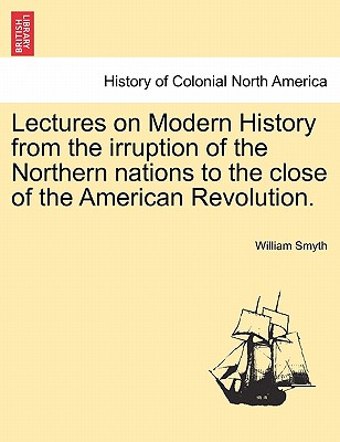 Lectures on Modern History from the Irruption of the Northern Nations to the Close of the American Revolution. Vol. I - Smyth, William