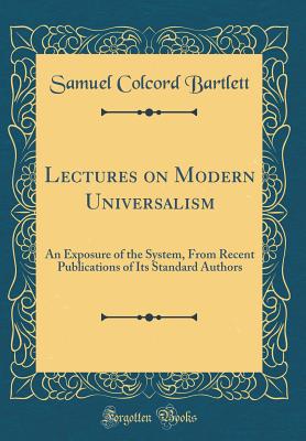 Lectures on Modern Universalism: An Exposure of the System, from Recent Publications of Its Standard Authors (Classic Reprint) - Bartlett, Samuel Colcord