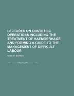 Lectures on Obstetric Operations Including the Treatment of Haemorrhage and Forming a Guide to the Management of Difficult Labour