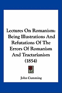 Lectures On Romanism: Being Illustrations And Refutations Of The Errors Of Romanism And Tractarianism (1854)