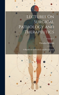Lectures On Surgical Pathology and Therapeutics: A Handbook for Students and Practitioners; Volume 1 - Billroth, Theodor