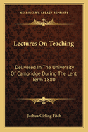 Lectures On Teaching: Delivered In The University Of Cambridge During The Lent Term 1880