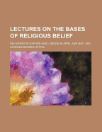 Lectures on the Bases of Religious Belief: Delivered in Oxford and London in April and May, 1893
