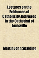 Lectures On The Evidences Of Catholicity: Delivered in the Cathedral of Louisville