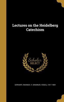 Lectures on the Heidelberg Catechism - Gerhart, Emanuel V (Emanuel Vogel) 181 (Creator)