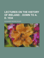 Lectures on the History of Ireland; . Down to A. D. 1534