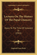 Lectures On The History Of The Papal Chancery: Down To The Time Of Innocent III (1915)