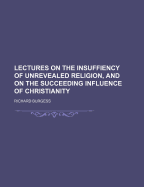 Lectures on the Insuffiency of Unrevealed Religion, and on the Succeeding Influence of Christianity - Burgess, Richard