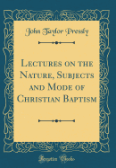 Lectures on the Nature, Subjects and Mode of Christian Baptism (Classic Reprint)