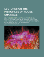 Lectures on the Principles of House Drainage: Delivered Before the Suffolk District Medical Society (Section for Clinical Medicine, Pathology, and Hygiene), and the Boston Society of Architects, at the Mass. Institute of Technology