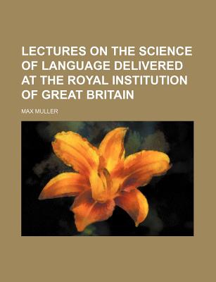 Lectures on the Science of Language Delivered at the Royal Institution of Great Britain - Muller, Max