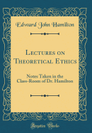 Lectures on Theoretical Ethics: Notes Taken in the Class-Room of Dr. Hamilton (Classic Reprint)