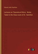 Lectures on Theoretical Ethics: Notes Taken in the Class-room of Dr. Hamilton