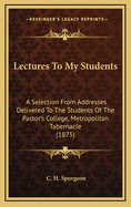 Lectures to My Students: A Selection from Addresses Delivered to the Students of the Pastor's College, Metropolitan Tabernacle
