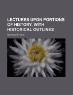 Lectures Upon Portions of History, with Historical Outlines