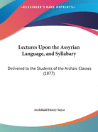 Lectures Upon the Assyrian Language, and Syllabary: Delivered to the Students of the Archaic Classes (1877)