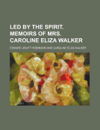 Led by the Spirit. Memoirs of Mrs. Caroline Eliza Walker