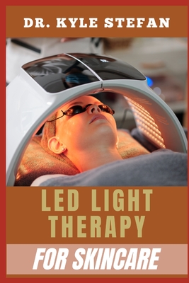 Led Light Therapy for Skincare: Anti-Aging, Acne Treatment, Wrinkle Reduction, Collagen Boosting, And Skin Rejuvenation For A Clear, Youthful Glow - Stefan, Kyle, Dr.