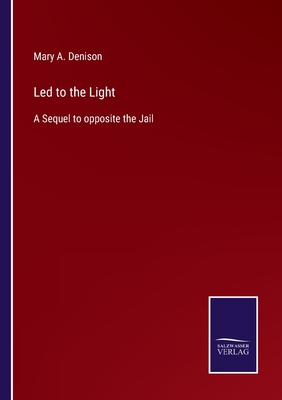 Led to the Light: A Sequel to opposite the Jail - Denison, Mary A