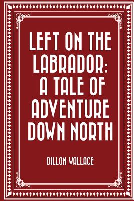 Left on the Labrador: A Tale of Adventure Down North - Wallace, Dillon