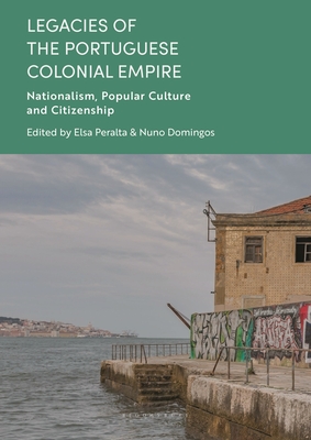 Legacies of the Portuguese Colonial Empire: Nationalism, Popular Culture and Citizenship - Domingos, Nuno (Editor), and Peralta, Elsa (Editor)