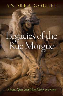 Legacies of the Rue Morgue: Science, Space, and Crime Fiction in France - Goulet, Andrea