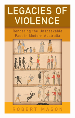 Legacies of Violence: Rendering the Unspeakable Past in Modern Australia - Mason, Robert (Editor)