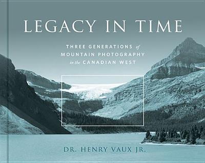 Legacy in Time: Three Generations of Mountain Photography in the Canadian West - Vaux Jr, Henry (Photographer)