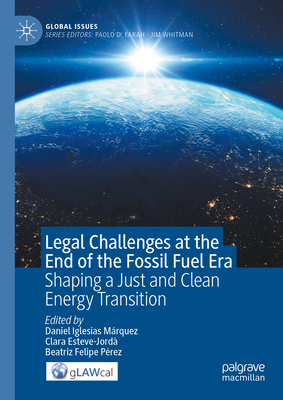 Legal Challenges at the End of the Fossil Fuel Era: Shaping a Just and Clean Energy Transition - Iglesias Mrquez, Daniel (Editor), and Esteve-Jord, Clara (Editor), and Felipe Prez, Beatriz (Editor)