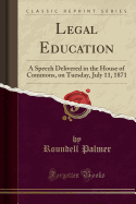 Legal Education: A Speech Delivered in the House of Commons, on Tuesday, July 11, 1871 (Classic Reprint)