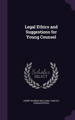 Legal Ethics and Suggestions for Young Counsel - Williams, Henry Warren, and Ross, Carlyle Howarth