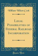 Legal Possibilities of Federal Railroad Incorporation (Classic Reprint)